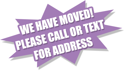 WE HAVE MOVED! PLEASE CALL OR TEXT FOR ADDRESS WE HAVE MOVED! PLEASE CALL OR TEXT FOR ADDRESS